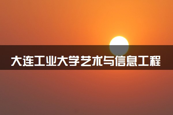 大连工业大学艺术与信息工程学院各省录取分数线及位次 投档最低分是多少(2024年高考参考)