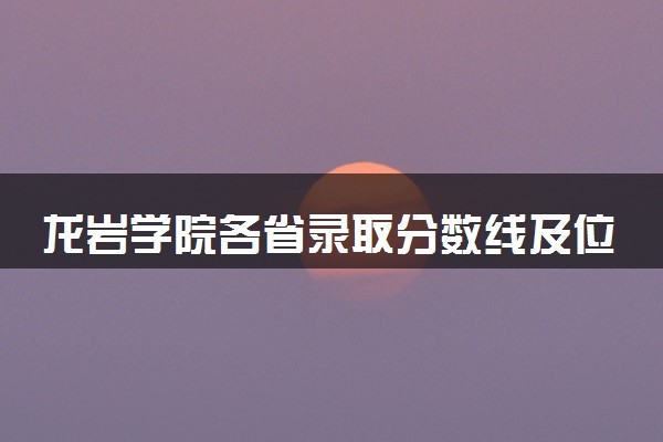 龙岩学院各省录取分数线及位次 投档最低分是多少(2024年高考参考)