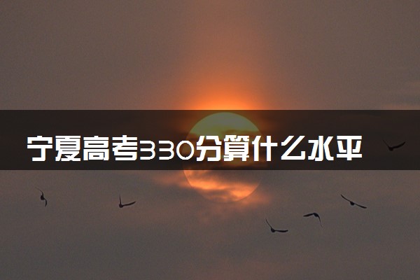 宁夏高考330分算什么水平 2024能上哪些大学