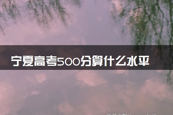 宁夏高考500分算什么水平 2024能上哪些大学