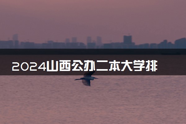 2024山西公办二本大学排名名单及录取分数线位次