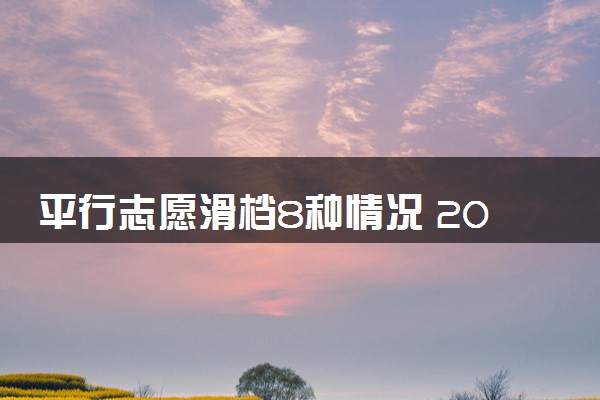 平行志愿滑档8种情况 2024该怎么避免滑档