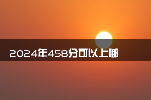 2024年458分可以上哪些大学 能报考的院校推荐