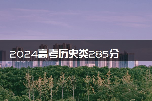 2024高考历史类285分左右能报什么大学 可以上的院校名单