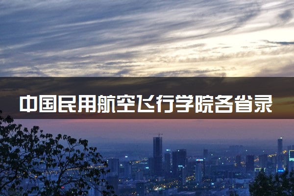 中国民用航空飞行学院各省录取分数线及位次 投档最低分是多少(2024年高考参考)