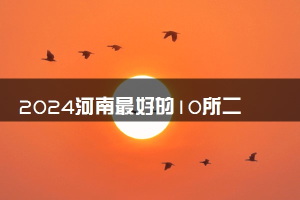 2024河南最好的10所二本大学 实力强的院校推荐