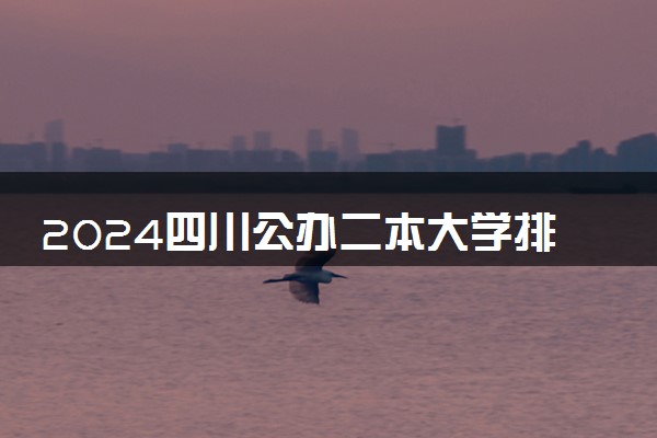 2024四川公办二本大学排名名单及录取分数线位次