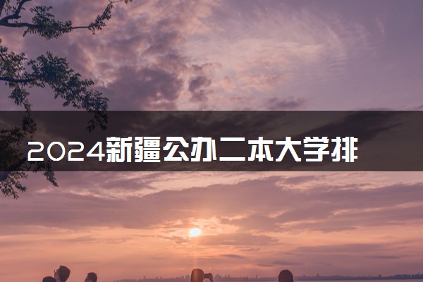 2024新疆公办二本大学排名名单及录取分数线位次