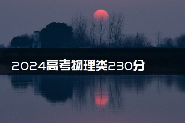 2024高考物理类230分左右能报什么大学 可以上的院校名单