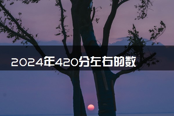 2024年420分左右的数字媒体技术大学 能报哪些院校