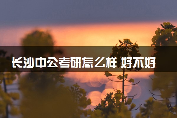 长沙中公考研怎么样 好不好