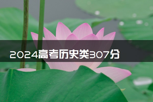 2024高考历史类307分左右能报什么大学 可以上的院校名单