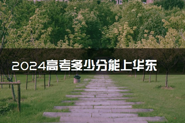 2024高考多少分能上华东师范大学 最低分数线和位次