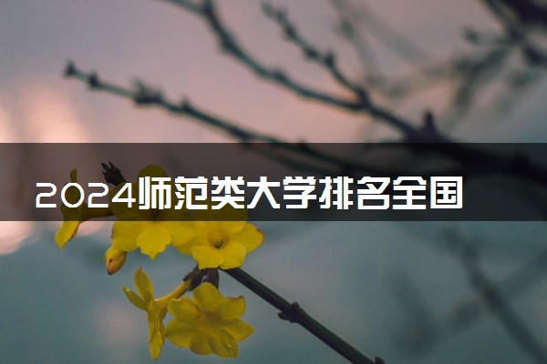 2024师范类大学排名全国 最好的师范院校排行榜