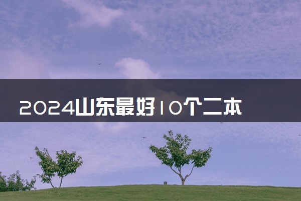 2024山东最好10个二本大学 最新二本院校排行榜