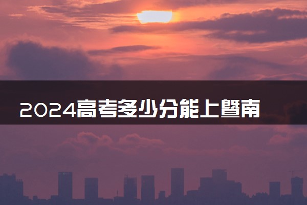 2024高考多少分能上暨南大学 最低分数线和位次