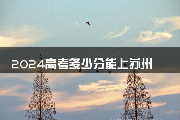 2024高考多少分能上苏州大学 最低分数线和位次