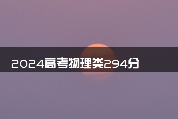 2024高考物理类294分左右能报什么大学 可以上的院校名单