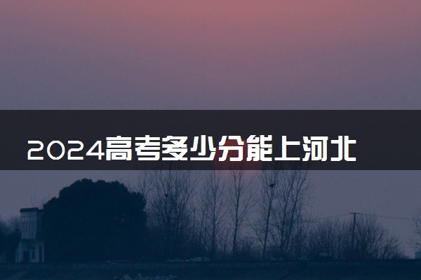 2024高考多少分能上河北经贸大学 最低分数线和位次