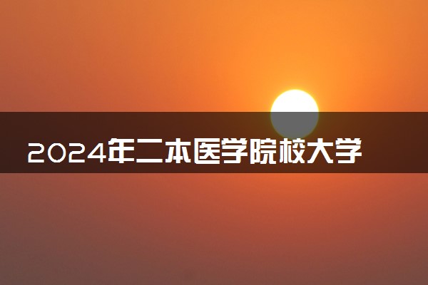 2024年二本医学院校大学排名 哪些院校值得报考