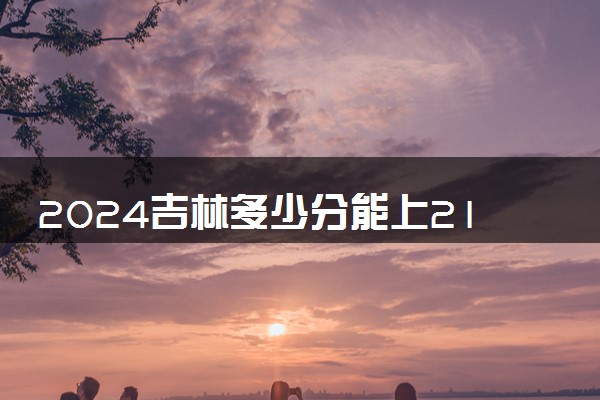 2024吉林多少分能上211大学 最低录取分数线是多少