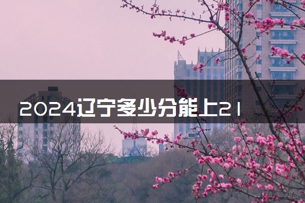 2024辽宁多少分能上211大学 最低录取分数线是多少