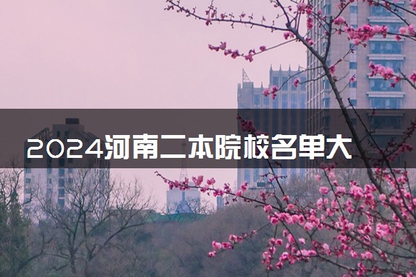 2024河南二本院校名单大全 哪些院校实力强