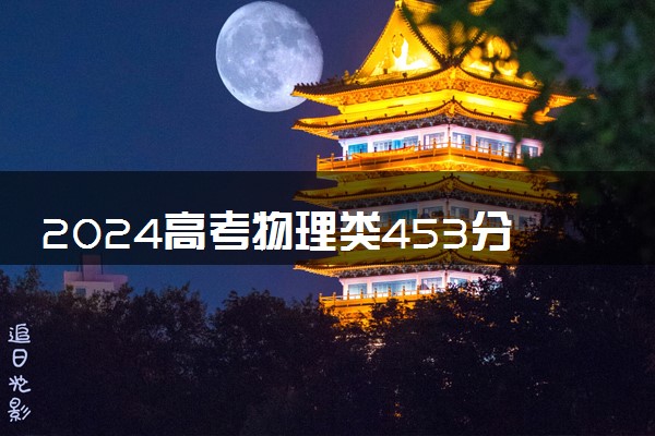 2024高考物理类453分左右能报什么大学 可以上的院校名单