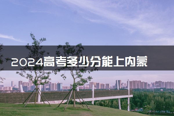 2024高考多少分能上内蒙古医科大学 最低分数线和位次