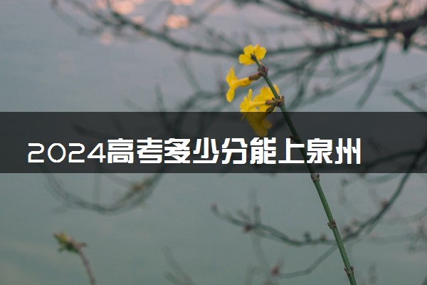 2024高考多少分能上泉州师范学院 最低分数线和位次