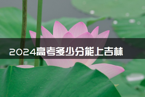 2024高考多少分能上吉林警察学院 最低分数线和位次