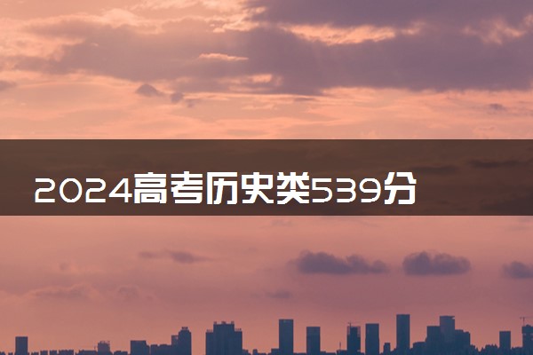 2024高考历史类539分左右能报什么大学 可以上的院校名单