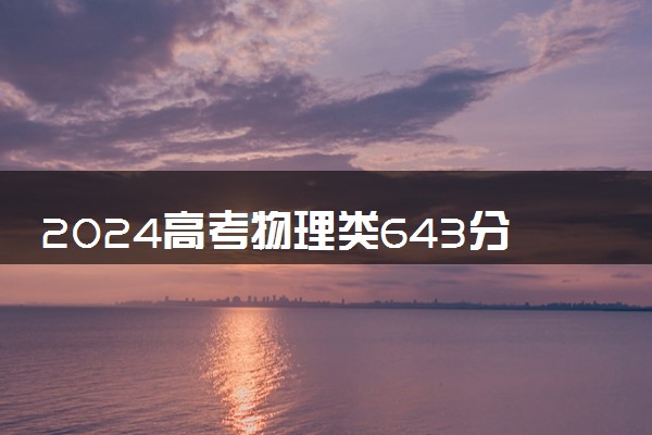 2024高考物理类643分左右能报什么大学 可以上的院校名单