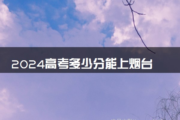 2024高考多少分能上烟台科技学院 最低分数线和位次