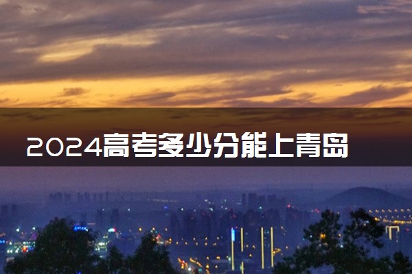 2024高考多少分能上青岛电影学院 最低分数线和位次