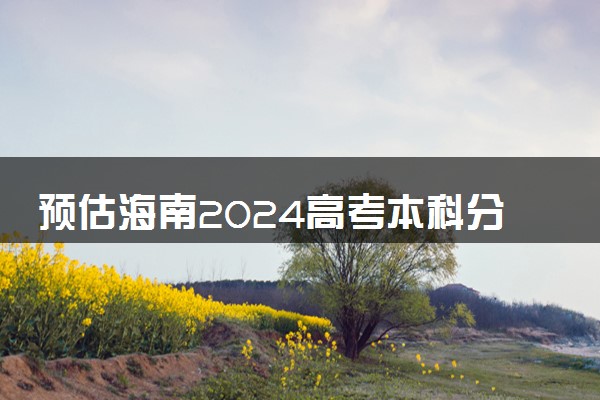 预估海南2024高考本科分数线 本科录取分数线预测多少分