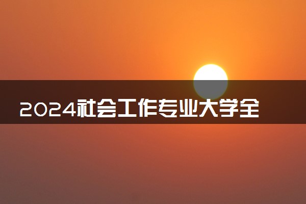 2024社会工作专业大学全国排名及录取最低分数线