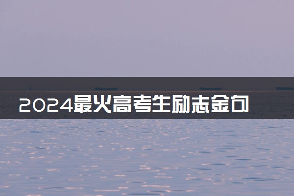 2024最火高考生励志金句 高考加油语录