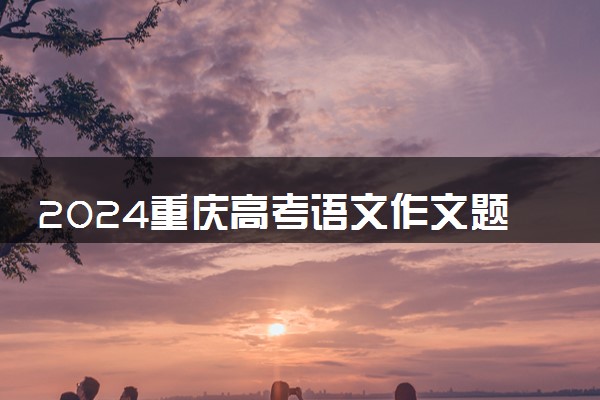 2024重庆高考语文作文题目预测及范文