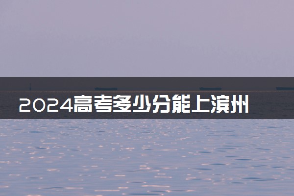 2024高考多少分能上滨州职业学院 最低分数线和位次