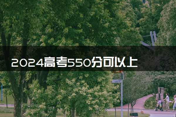 2024高考550分可以上什么大学 哪些院校实力强