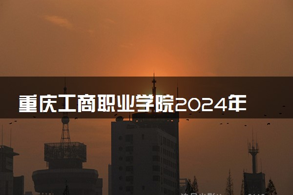 重庆工商职业学院2024年录取分数线 各专业录取最低分及位次