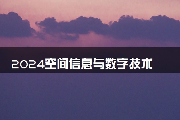 2024空间信息与数字技术专业大学全国排名及录取最低分数线