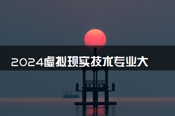 2024虚拟现实技术专业大学全国排名及录取最低分数线