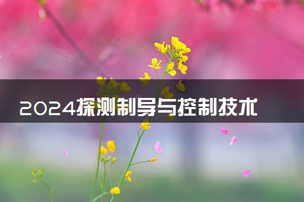 2024探测制导与控制技术专业大学全国排名及录取最低分数线