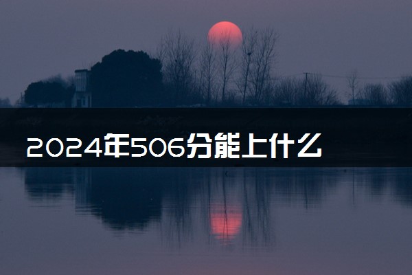 2024年506分能上什么大学 可以报考哪些院校