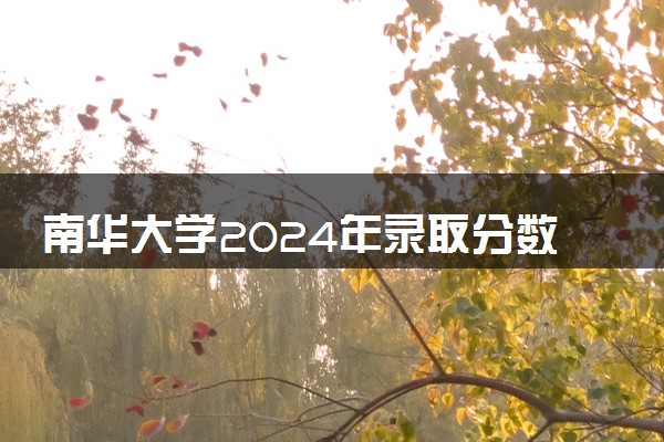 南华大学2024年录取分数线 各专业录取最低分及位次