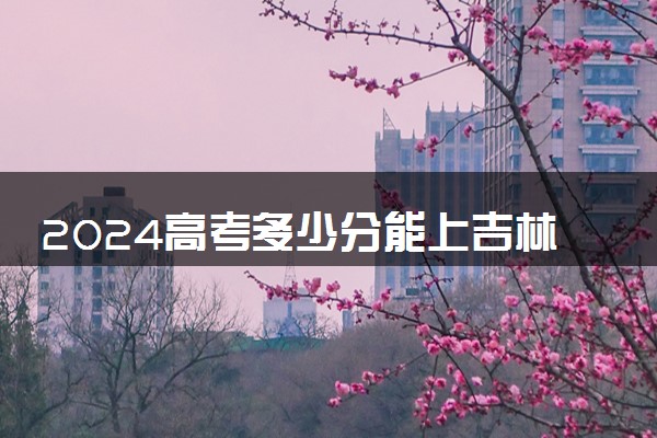 2024高考多少分能上吉林司法警官职业学院 最低分数线和位次