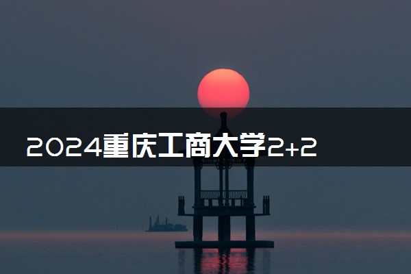 2024重庆工商大学2+2国际本科学费需要多少钱