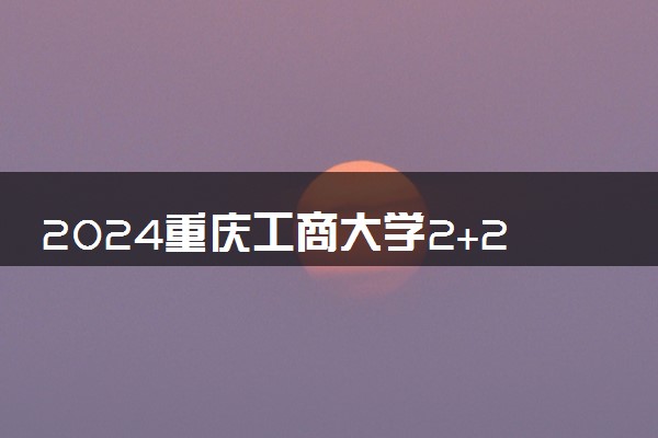 2024重庆工商大学2+2国际本科招生计划是什么